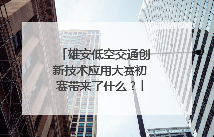 雄安低空交通创新技术应用大赛初赛带来了什么？