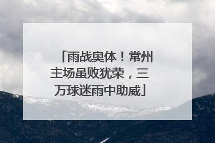 雨战奥体！常州主场虽败犹荣，三万球迷雨中助威