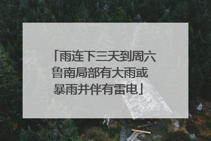 雨连下三天到周六 鲁南局部有大雨或暴雨并伴有雷电