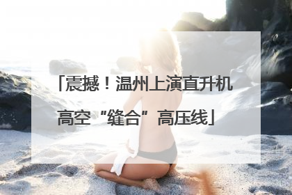 震撼！温州上演直升机高空“缝合”高压线