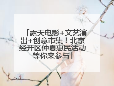 露天电影+文艺演出+创意市集！北京经开区仲夏惠民活动等你来参与