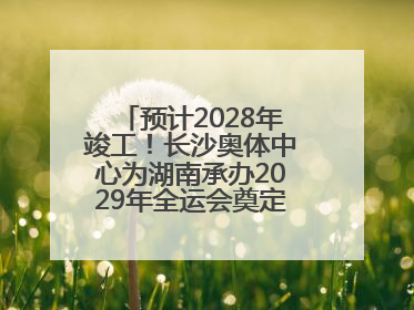 预计2028年竣工！长沙奥体中心为湖南承办2029年全运会奠定坚实基础