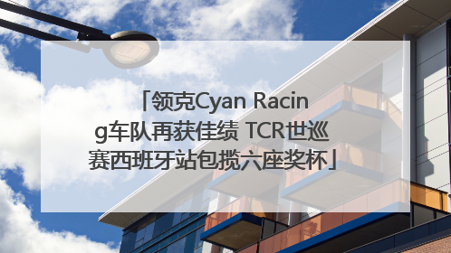 领克Cyan Racing车队再获佳绩 TCR世巡赛西班牙站包揽六座奖杯