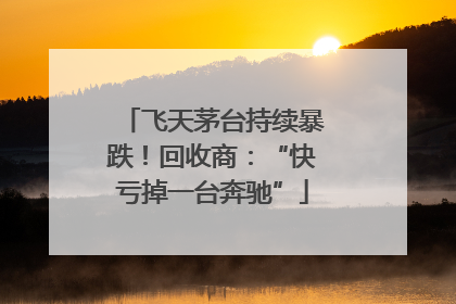 飞天茅台持续暴跌！回收商：“快亏掉一台奔驰”