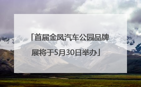 首届金凤汽车公园品牌展将于5月30日举办