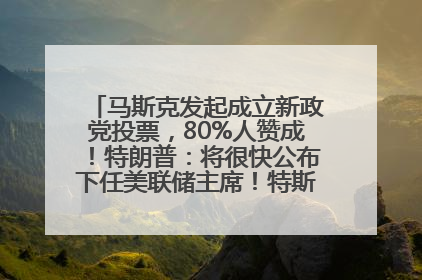 马斯克发起成立新政党投票，80%人赞成！特朗普：将很快公布下任美联储主席！特斯拉股价反弹，美股美元齐涨，全球大型机构从美国撤资