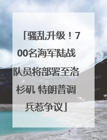 骚乱升级！700名海军陆战队员将部署至洛杉矶 特朗普调兵惹争议