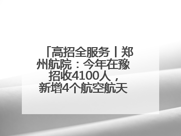 高招全服务丨郑州航院：今年在豫招收4100人，新增4个航空航天类专业