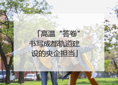 高温“答卷”书写成都轨道建设的央企担当