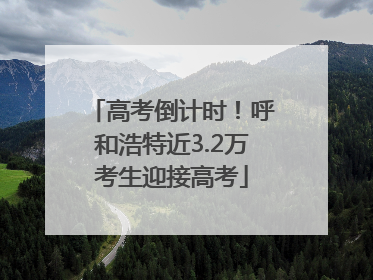 高考倒计时！呼和浩特近3.2万考生迎接高考