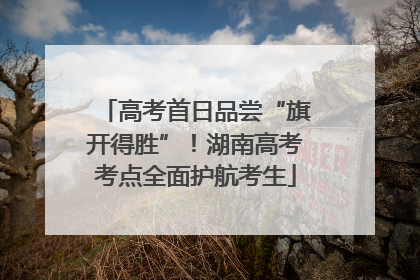 高考首日品尝“旗开得胜”！湖南高考考点全面护航考生