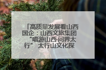 高质量发展看山西国企：山西文旅集团“唱游山西·问界太行” 太行山文化探索之旅燃情启幕