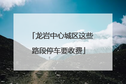 龙岩中心城区这些路段停车要收费