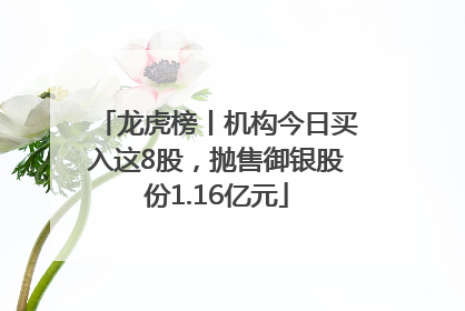 龙虎榜丨机构今日买入这8股，抛售御银股份1.16亿元