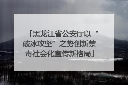 黑龙江省公安厅以“破冰攻坚”之势创新禁毒社会化宣传新格局