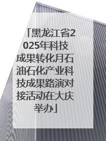 黑龙江省2025年科技成果转化月石油石化产业科技成果路演对接活动在大庆举办
