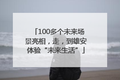 100多个未来场景亮相，走，到雄安体验“未来生活”