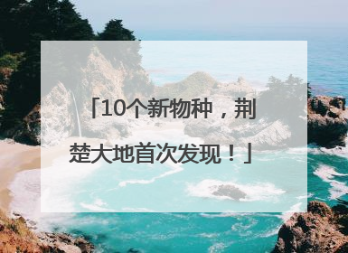 10个新物种，荆楚大地首次发现！