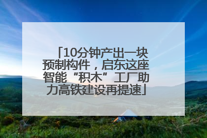 10分钟产出一块预制构件，启东这座智能“积木”工厂助力高铁建设再提速