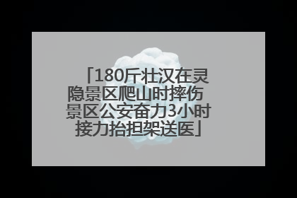 180斤壮汉在灵隐景区爬山时摔伤 景区公安奋力3小时接力抬担架送医