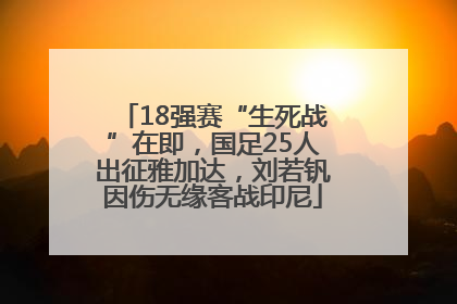 18强赛“生死战”在即，国足25人出征雅加达，刘若钒因伤无缘客战印尼