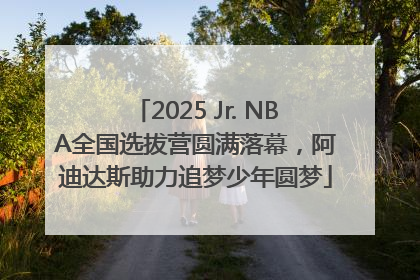 2025 Jr. NBA全国选拔营圆满落幕，阿迪达斯助力追梦少年圆梦