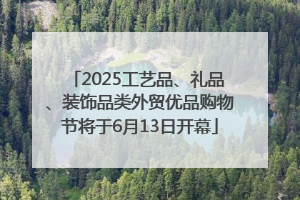 2025工艺品、礼品、装饰品类外贸优品购物节将于6月13日开幕