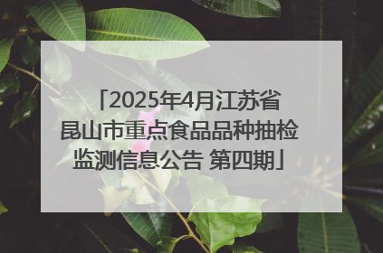 2025年4月江苏省昆山市重点食品品种抽检监测信息公告 第四期