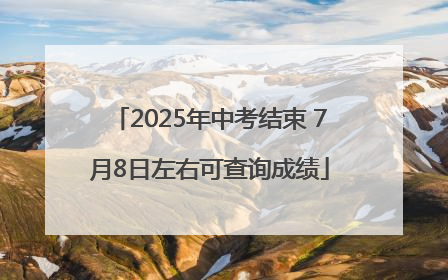 2025年中考结束 7月8日左右可查询成绩