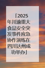 2025年川渝重大食品安全突发事件应急协作演练在四川达州成功举办