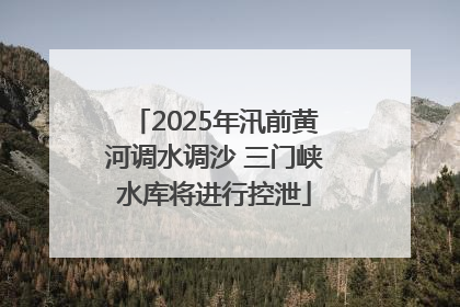 2025年汛前黄河调水调沙 三门峡水库将进行控泄