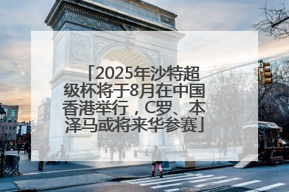 2025年沙特超级杯将于8月在中国香港举行，C罗、本泽马或将来华参赛
