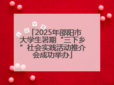 2025年邵阳市大学生暑期“三下乡”社会实践活动推介会成功举办