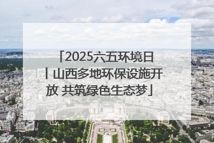 2025六五环境日丨山西多地环保设施开放 共筑绿色生态梦