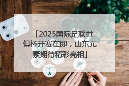 2025国际足联世俱杯开赛在即，山东元素期待精彩亮相
