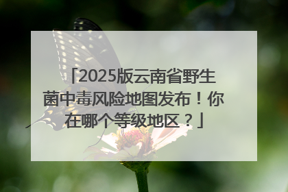 2025版云南省野生菌中毒风险地图发布！你在哪个等级地区？