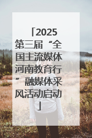 2025第三届“全国主流媒体河南教育行”融媒体采风活动启动