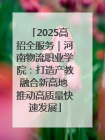 2025高招全服务｜河南物流职业学院：打造产教融合新高地 推动高质量快速发展