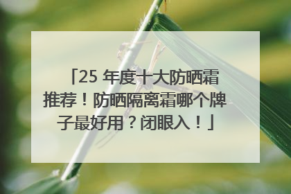 25 年度十大防晒霜推荐！防晒隔离霜哪个牌子最好用？闭眼入！