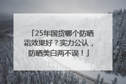 25年国货哪个防晒霜效果好？实力公认，防晒美白两不误！
