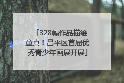 328幅作品描绘童真！昌平区首届优秀青少年画展开展