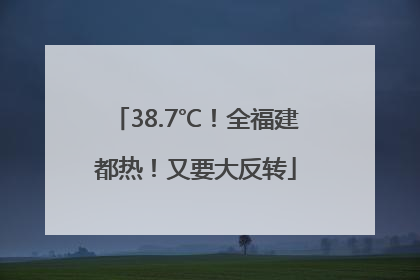 38.7℃！全福建都热！又要大反转
