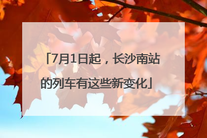 7月1日起，长沙南站的列车有这些新变化