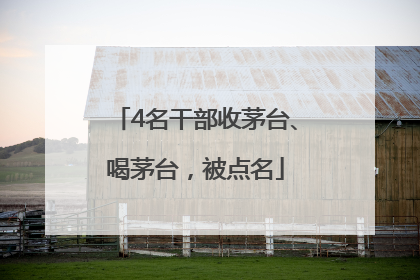 4名干部收茅台、喝茅台，被点名