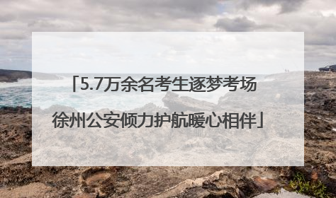 5.7万余名考生逐梦考场 徐州公安倾力护航暖心相伴