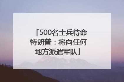 500名士兵待命 特朗普：将向任何地方派遣军队