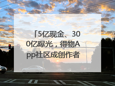 5亿现金、300亿曝光，得物App社区成创作者内容掘金新阵地