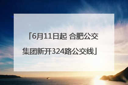 6月11日起 合肥公交集团新开324路公交线