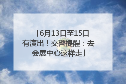 6月13日至15日有演出！交警提醒：去会展中心这样走