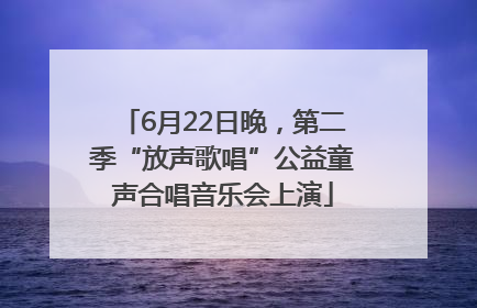 6月22日晚，第二季“放声歌唱”公益童声合唱音乐会上演
